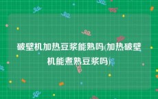 破壁机加热豆浆能熟吗(加热破壁机能煮熟豆浆吗)