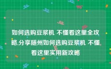 如何选购豆浆机 不懂看这里全攻略,分享随州如何选购豆浆机 不懂看这里实用新攻略