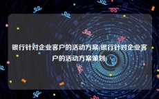 银行针对企业客户的活动方案(银行针对企业客户的活动方案策划)