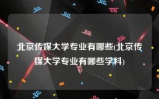 北京传媒大学专业有哪些(北京传媒大学专业有哪些学科)