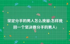 坚定分手的男人怎么挽留(怎样挽回一个坚决要分手的男人)