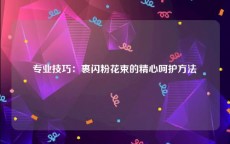 专业技巧：裹闪粉花束的精心呵护方法