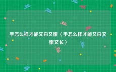 手怎么样才能又白又嫩〈手怎么样才能又白又嫩又长〉