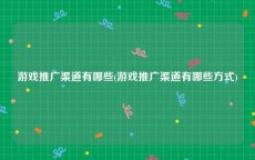 游戏推广渠道有哪些(游戏推广渠道有哪些方式)