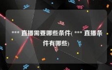  *** 直播需要哪些条件( *** 直播条件有哪些)