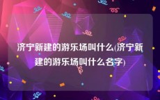 济宁新建的游乐场叫什么(济宁新建的游乐场叫什么名字)