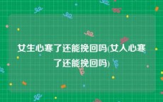 女生心寒了还能挽回吗(女人心寒了还能挽回吗)