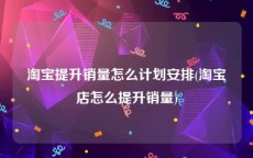 淘宝提升销量怎么计划安排(淘宝店怎么提升销量)