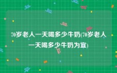 70岁老人一天喝多少牛奶(70岁老人一天喝多少牛奶为宜)