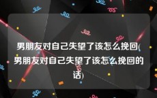 男朋友对自己失望了该怎么挽回(男朋友对自己失望了该怎么挽回的话)