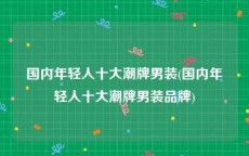 国内年轻人十大潮牌男装(国内年轻人十大潮牌男装品牌)