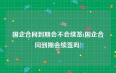 国企合同到期会不会续签(国企合同到期会续签吗)