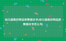 幼儿园废旧物品收集倡议书(幼儿园废旧物品收集倡议书怎么写)