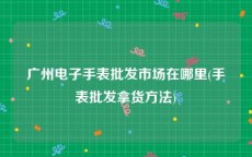 广州电子手表批发市场在哪里(手表批发拿货方法)