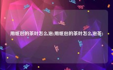 用纸包的茶叶怎么泡(用纸包的茶叶怎么泡茶)
