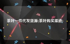 茶叶一件代发货源(茶叶购买渠道)
