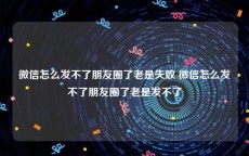 微信怎么发不了朋友圈了老是失败 微信怎么发不了朋友圈了老是发不了