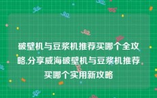 破壁机与豆浆机推荐买哪个全攻略,分享威海破壁机与豆浆机推荐买哪个实用新攻略