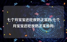 七个月宝宝还吃夜奶正常吗(七个月宝宝还吃夜奶正常吗吗)