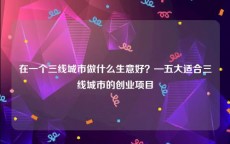 在一个三线城市做什么生意好？—五大适合三线城市的创业项目