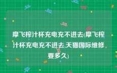 摩飞榨汁杯充电充不进去(摩飞榨汁杯充电充不进去,天猫国际维修要多久)