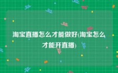 淘宝直播怎么才能做好(淘宝怎么才能开直播)