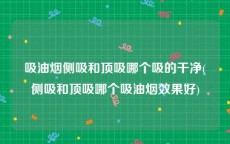 吸油烟侧吸和顶吸哪个吸的干净(侧吸和顶吸哪个吸油烟效果好)