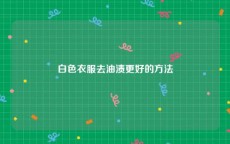 白色衣服去油渍更好的方法