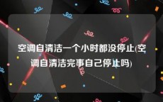 空调自清洁一个小时都没停止(空调自清洁完事自己停止吗)