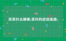 卖茶叶去哪里(茶叶的进货渠道)