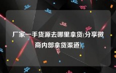厂家一手货源去哪里拿货(分享微商内部拿货渠道)
