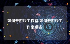 如何开游戏工作室(如何开游戏工作室赚钱)