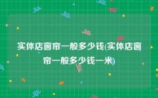 实体店窗帘一般多少钱(实体店窗帘一般多少钱一米)