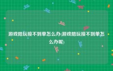 游戏陪玩接不到单怎么办(游戏陪玩接不到单怎么办呢)