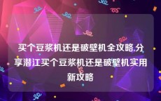买个豆浆机还是破壁机全攻略,分享潜江买个豆浆机还是破壁机实用新攻略