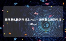 投屏怎么投到电视上iPhone〈投屏怎么投到电视上iPhone〉