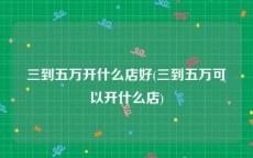 三到五万开什么店好(三到五万可以开什么店)