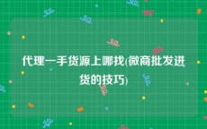代理一手货源上哪找(微商批发进货的技巧)