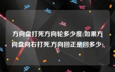 方向盘打死方向轮多少度(如果方向盘向右打死,方向回正是回多少)