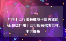 广州十三行服装批发平价购货路径,楚雄广州十三行服装批发怎样平价提货