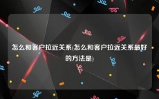 怎么和客户拉近关系(怎么和客户拉近关系最好的方法是)