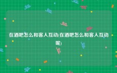 在酒吧怎么和客人互动(在酒吧怎么和客人互动呢)