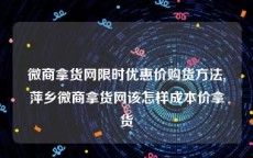 微商拿货网限时优惠价购货方法,萍乡微商拿货网该怎样成本价拿货