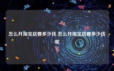 怎么开淘宝店要多少钱 怎么开淘宝店要多少钱呢