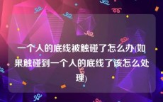 一个人的底线被触碰了怎么办(如果触碰到一个人的底线了该怎么处理)