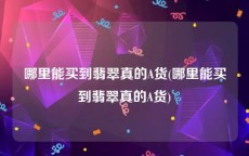 哪里能买到翡翠真的A货(哪里能买到翡翠真的A货)
