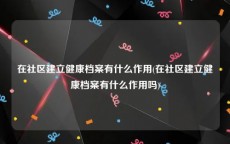 在社区建立健康档案有什么作用(在社区建立健康档案有什么作用吗)