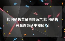 如何销售黄金首饰话术(如何销售黄金首饰话术和技巧)