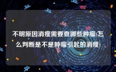 不明原因消瘦需要查哪些肿瘤(怎么判断是不是肿瘤引起的消瘦)