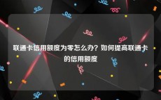 联通卡信用额度为零怎么办？如何提高联通卡的信用额度